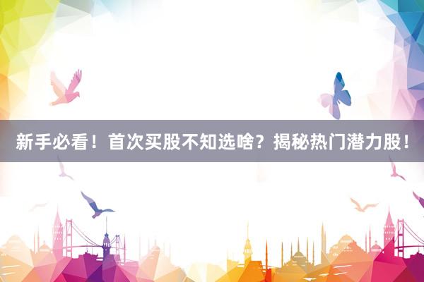 新手必看！首次买股不知选啥？揭秘热门潜力股！