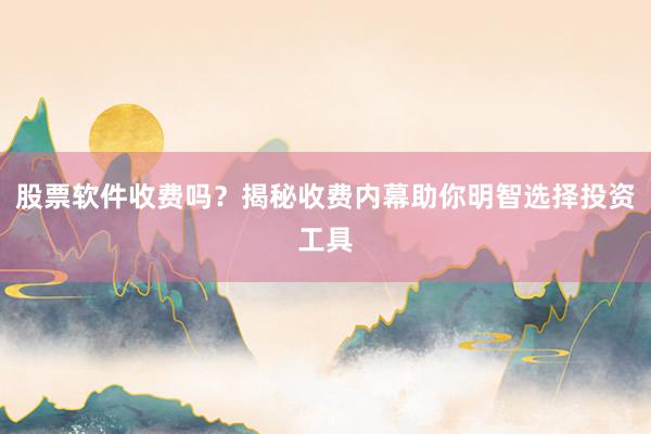 股票软件收费吗？揭秘收费内幕助你明智选择投资工具