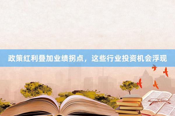 政策红利叠加业绩拐点，这些行业投资机会浮现