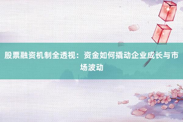 股票融资机制全透视：资金如何撬动企业成长与市场波动