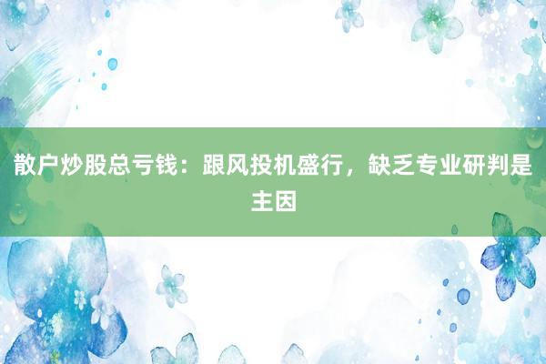散户炒股总亏钱：跟风投机盛行，缺乏专业研判是主因