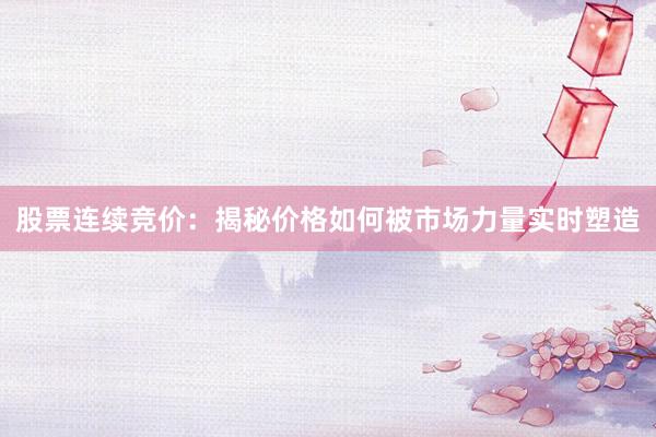 股票连续竞价：揭秘价格如何被市场力量实时塑造