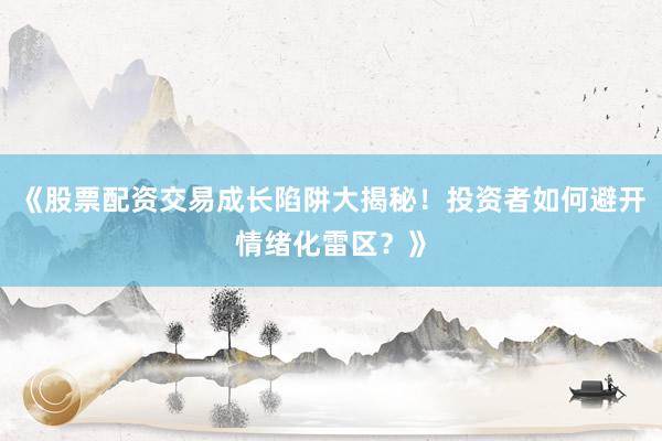《股票配资交易成长陷阱大揭秘！投资者如何避开情绪化雷区？》