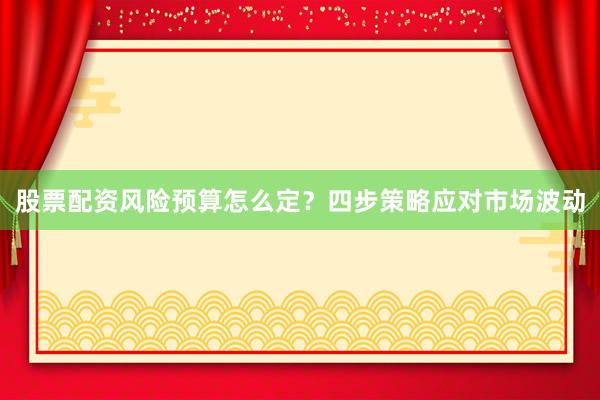 股票配资风险预算怎么定？四步策略应对市场波动
