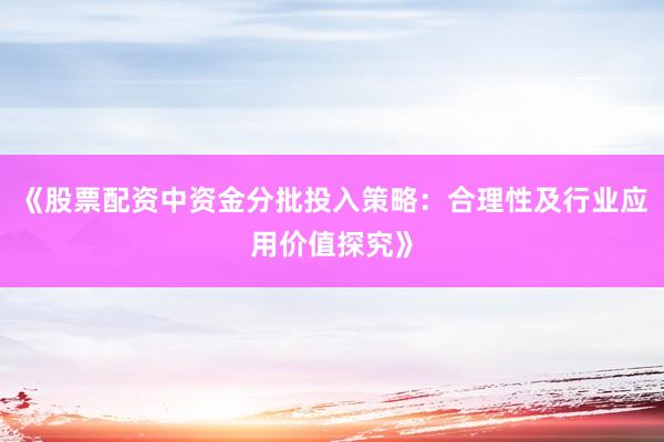 《股票配资中资金分批投入策略：合理性及行业应用价值探究》