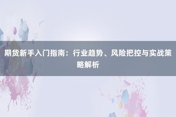 期货新手入门指南：行业趋势、风险把控与实战策略解析