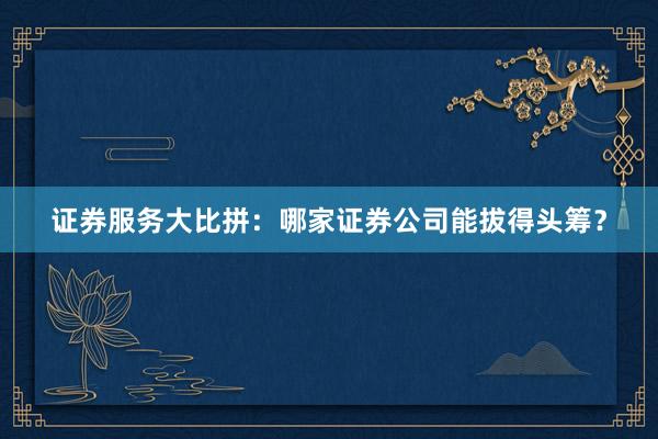 证券服务大比拼：哪家证券公司能拔得头筹？