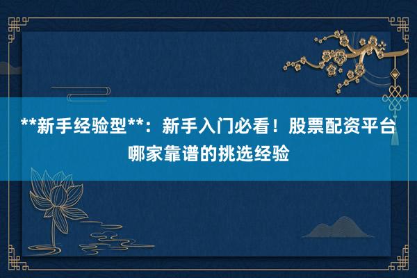 **新手经验型**：新手入门必看！股票配资平台哪家靠谱的挑选经验