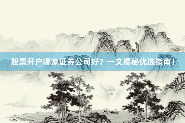 股票开户哪家证券公司好？一文揭秘优选指南！