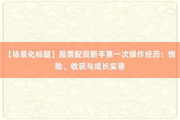 【场景化标题】股票配资新手第一次操作经历：惊险、收获与成长实录