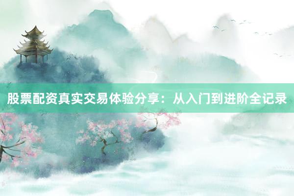 股票配资真实交易体验分享：从入门到进阶全记录