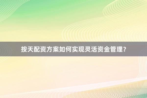 按天配资方案如何实现灵活资金管理？