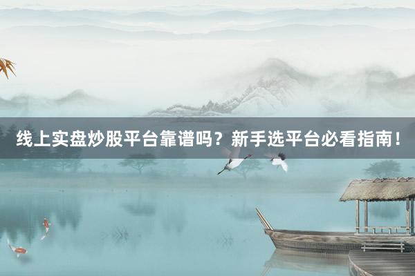 线上实盘炒股平台靠谱吗？新手选平台必看指南！