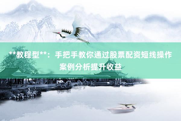 **教程型**：手把手教你通过股票配资短线操作案例分析提升收益