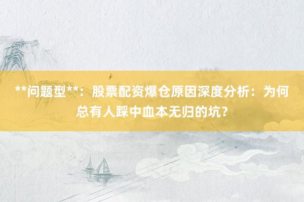 **问题型**：股票配资爆仓原因深度分析：为何总有人踩中血本无归的坑？