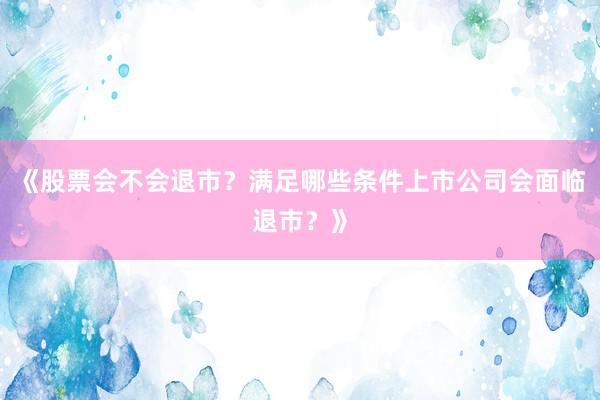《股票会不会退市？满足哪些条件上市公司会面临退市？》