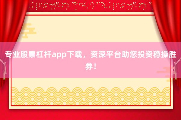 专业股票杠杆app下载，资深平台助您投资稳操胜券！