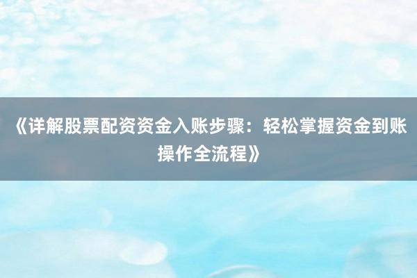 《详解股票配资资金入账步骤：轻松掌握资金到账操作全流程》