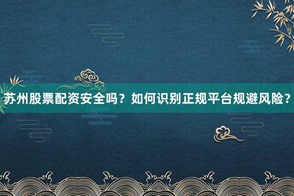 苏州股票配资安全吗？如何识别正规平台规避风险？