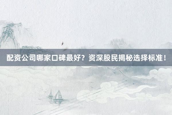 配资公司哪家口碑最好？资深股民揭秘选择标准！