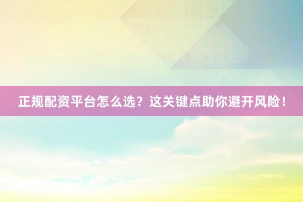 正规配资平台怎么选？这关键点助你避开风险！