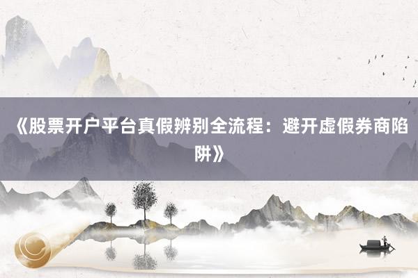 《股票开户平台真假辨别全流程：避开虚假券商陷阱》