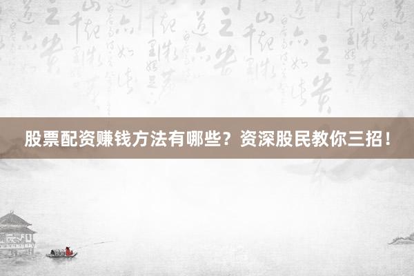 股票配资赚钱方法有哪些？资深股民教你三招！