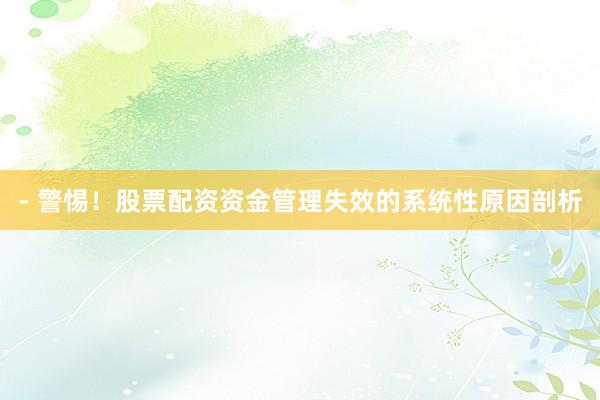 - 警惕！股票配资资金管理失效的系统性原因剖析
