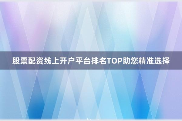 股票配资线上开户平台排名TOP助您精准选择