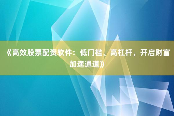《高效股票配资软件：低门槛、高杠杆，开启财富加速通道》