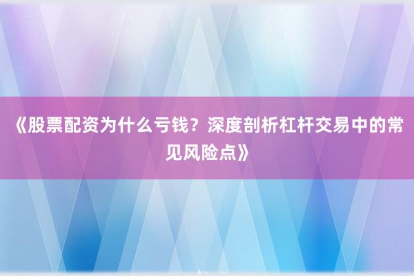 《股票配资为什么亏钱？深度剖析杠杆交易中的常见风险点》
