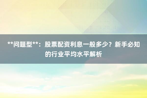 **问题型**：股票配资利息一般多少？新手必知的行业平均水平解析