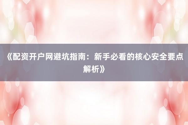 《配资开户网避坑指南：新手必看的核心安全要点解析》