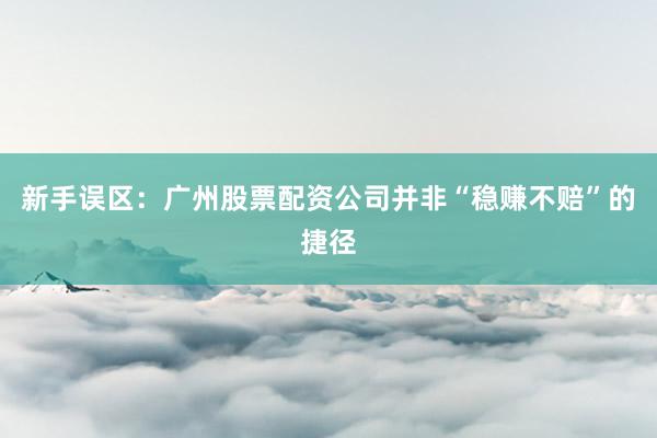 新手误区：广州股票配资公司并非“稳赚不赔”的捷径