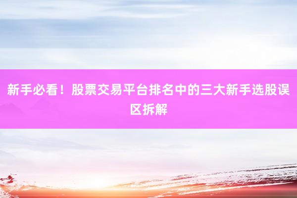新手必看！股票交易平台排名中的三大新手选股误区拆解