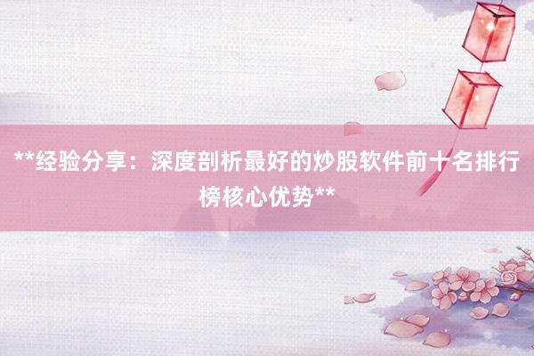 **经验分享：深度剖析最好的炒股软件前十名排行榜核心优势**