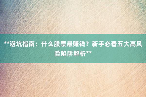 **避坑指南：什么股票最赚钱？新手必看五大高风险陷阱解析**
