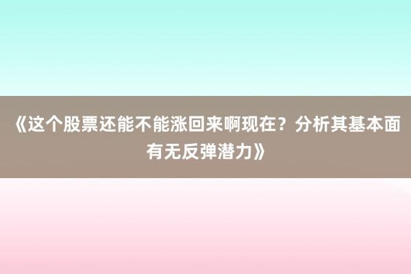 《这个股票还能不能涨回来啊现在？分析其基本面有无反弹潜力》
