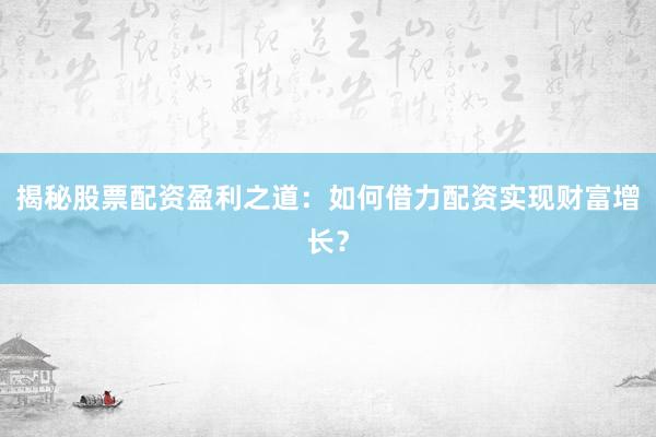 揭秘股票配资盈利之道：如何借力配资实现财富增长？