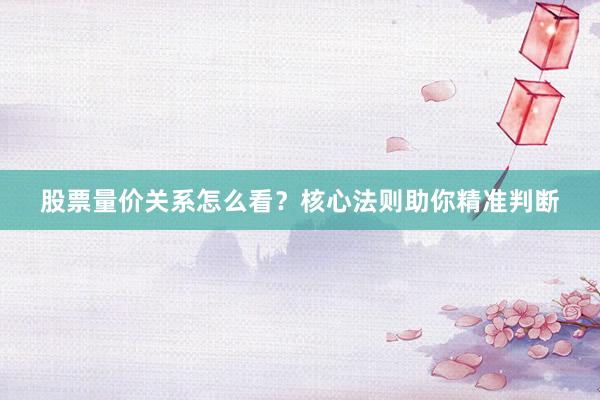 股票量价关系怎么看？核心法则助你精准判断