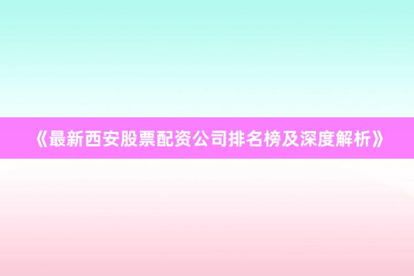《最新西安股票配资公司排名榜及深度解析》