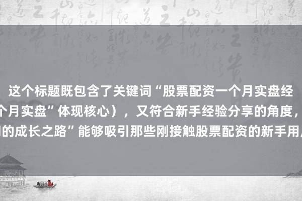这个标题既包含了关键词“股票配资一个月实盘经历”（以“股票配资一个月实盘”体现核心），又符合新手经验分享的角度，同时“从懵懂到入门的成长之路”能够吸引那些刚接触股票配资的新手用户点击，自然真实且具有吸引力，符合百度SEO点击习惯。