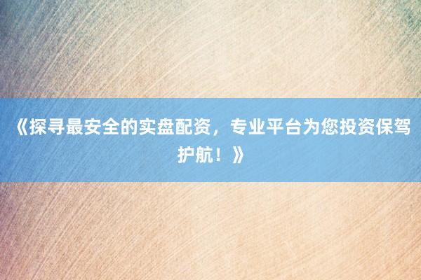 《探寻最安全的实盘配资，专业平台为您投资保驾护航！》