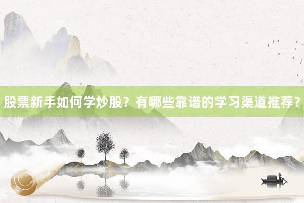 股票新手如何学炒股？有哪些靠谱的学习渠道推荐？