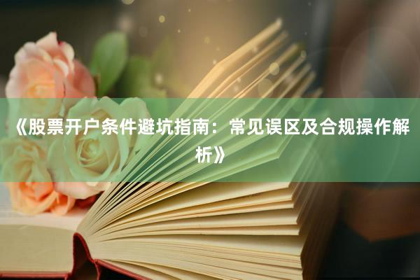 《股票开户条件避坑指南：常见误区及合规操作解析》