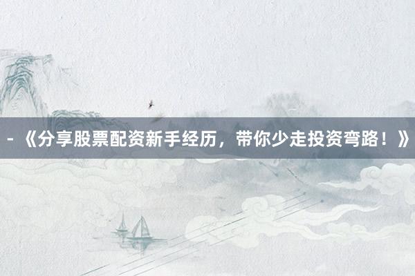 - 《分享股票配资新手经历，带你少走投资弯路！》
