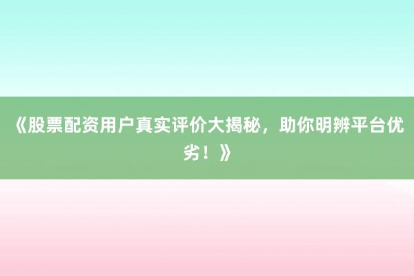 《股票配资用户真实评价大揭秘，助你明辨平台优劣！》