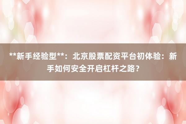 **新手经验型**：北京股票配资平台初体验：新手如何安全开启杠杆之路？