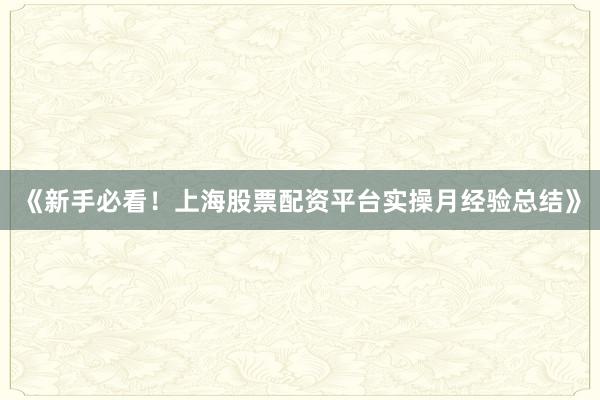 《新手必看！上海股票配资平台实操月经验总结》