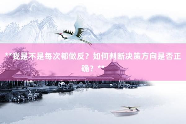 **我是不是每次都做反？如何判断决策方向是否正确？**